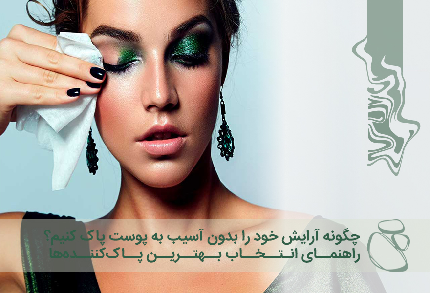 چگونه آرایش خود را بدون آسیب به پوست پاک کنیم؟ راهنمای انتخاب بهترین پاک‌کننده‌ها